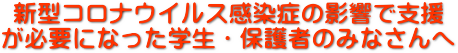 新型コロナウイルス感染症の影響で支援が必要になった学生・保護者のみなさんへ