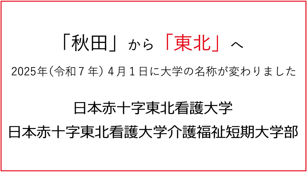 バナー：「秋田」から「東北」へ　2025年（令和7年）4月1日に大学の名称が変わりました　日本赤十字東北看護大学　日本赤十字東北看護大学介護福祉短期大学部